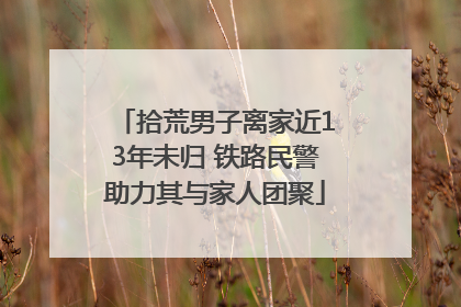 拾荒男子离家近13年未归 铁路民警助力其与家人团聚