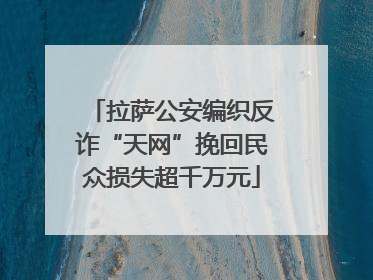 拉萨公安编织反诈“天网”挽回民众损失超千万元