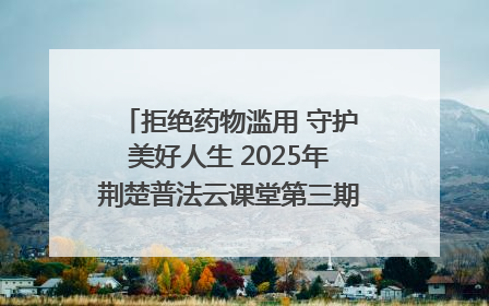拒绝药物滥用 守护美好人生 2025年荆楚普法云课堂第三期在省女子强戒所开讲