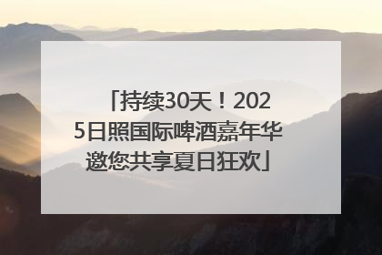 持续30天！2025日照国际啤酒嘉年华邀您共享夏日狂欢