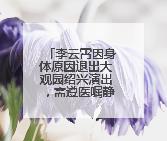 李云霄因身体原因退出大观园绍兴演出，需遵医嘱静养恢复