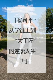 杨可平：从学徒工到“大工匠”的逆袭人生！