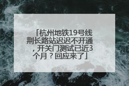 杭州地铁19号线荆长路站迟迟不开通，开关门测试已近3个月？回应来了