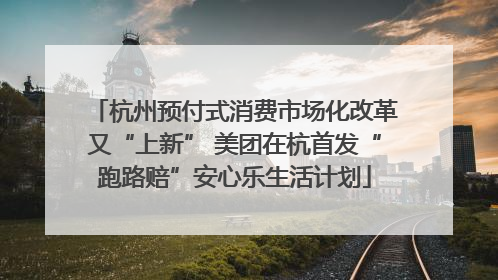 杭州预付式消费市场化改革又“上新” 美团在杭首发“跑路赔”安心乐生活计划
