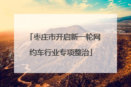 枣庄市开启新一轮网约车行业专项整治