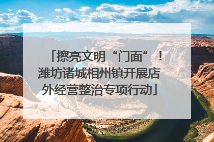 擦亮文明“门面”！潍坊诸城相州镇开展店外经营整治专项行动