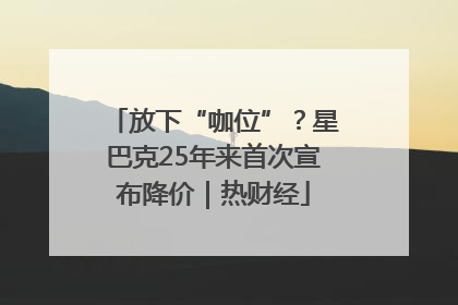 放下“咖位”？星巴克25年来首次宣布降价｜热财经