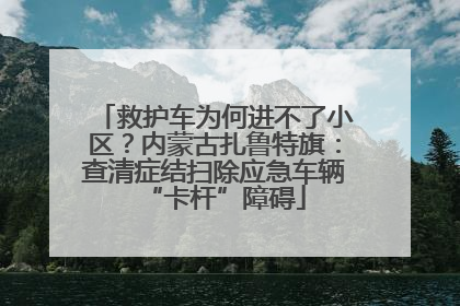 救护车为何进不了小区？内蒙古扎鲁特旗：查清症结扫除应急车辆“卡杆”障碍