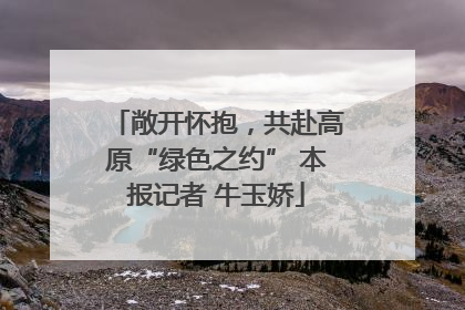 敞开怀抱，共赴高原“绿色之约” 本报记者 牛玉娇