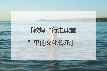 敦煌“行走课堂”里的文化传承