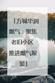 方城华润燃气：聚焦老旧小区 推进燃气报装