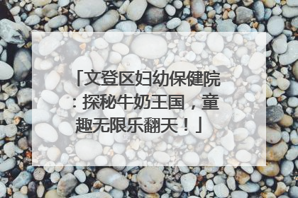 文登区妇幼保健院：探秘牛奶王国，童趣无限乐翻天！
