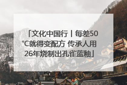 文化中国行丨每差50℃就得变配方 传承人用26年烧制出孔雀蓝釉