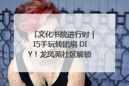 文化书院进行时｜巧手玩转团扇 DIY！龙凤苑社区解锁古风美学新姿势