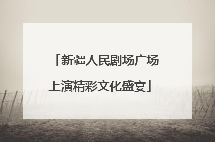 新疆人民剧场广场上演精彩文化盛宴