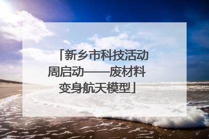新乡市科技活动周启动——废材料变身航天模型