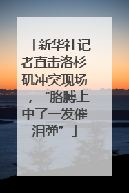 新华社记者直击洛杉矶冲突现场，“胳膊上中了一发催泪弹”