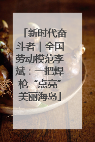 新时代奋斗者｜全国劳动模范李斌：一把焊枪“点亮”美丽海岛