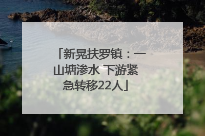 新晃扶罗镇：一山塘渗水 下游紧急转移22人