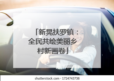 新晃扶罗镇：全民共绘美丽乡村新画卷