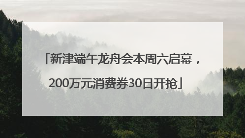 新津端午龙舟会本周六启幕，200万元消费券30日开抢