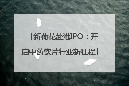 新荷花赴港IPO：开启中药饮片行业新征程