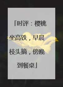 时评：樱桃坐高铁，早晨枝头摘，傍晚到餐桌