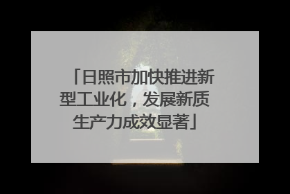 日照市加快推进新型工业化，发展新质生产力成效显著