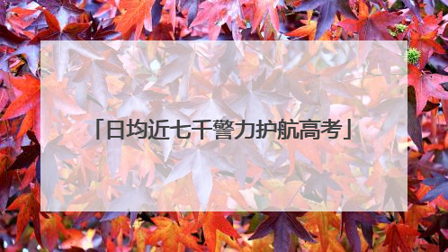 日均近七千警力护航高考