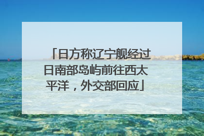 日方称辽宁舰经过日南部岛屿前往西太平洋，外交部回应