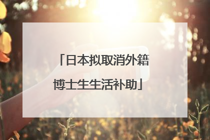 日本拟取消外籍博士生生活补助