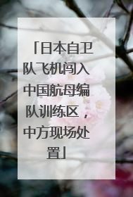 日本自卫队飞机闯入中国航母编队训练区，中方现场处置