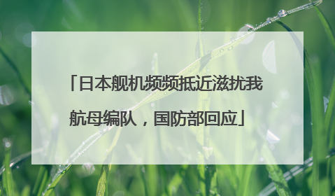 日本舰机频频抵近滋扰我航母编队，国防部回应