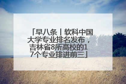 早八条丨软科中国大学专业排名发布，吉林省8所高校的17个专业排进前三