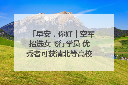 早安，你好｜空军招选女飞行学员 优秀者可获清北等高校“双学籍”
