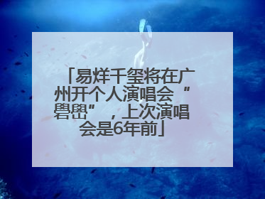 易烊千玺将在广州开个人演唱会“礐嶨”，上次演唱会是6年前