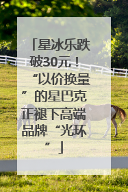 星冰乐跌破30元！“以价换量”的星巴克正褪下高端品牌“光环”