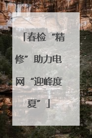 春检“精修”助力电网“迎峰度夏”