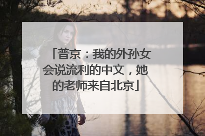 普京：我的外孙女会说流利的中文，她的老师来自北京