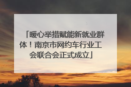 暖心举措赋能新就业群体！南京市网约车行业工会联合会正式成立