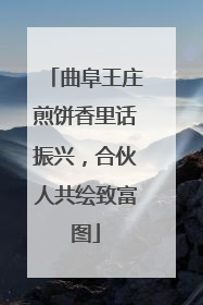曲阜王庄煎饼香里话振兴，合伙人共绘致富图