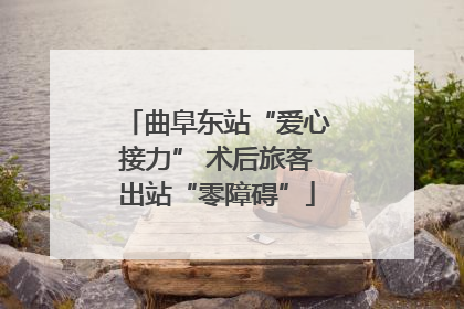 曲阜东站“爱心接力” 术后旅客出站“零障碍”