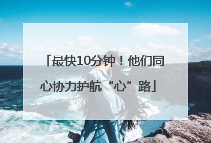 最快10分钟！他们同心协力护航“心”路