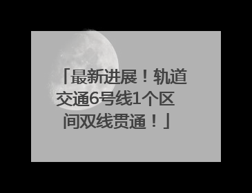 最新进展！轨道交通6号线1个区间双线贯通！