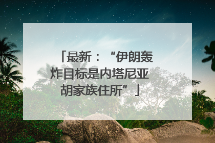 最新：“伊朗轰炸目标是内塔尼亚胡家族住所”