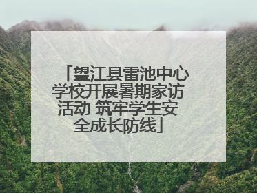 望江县雷池中心学校开展暑期家访活动 筑牢学生安全成长防线