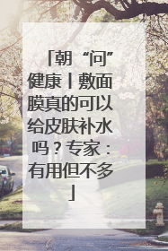 朝“问”健康丨敷面膜真的可以给皮肤补水吗？专家：有用但不多