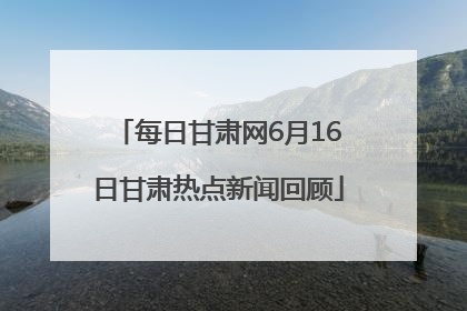 每日甘肃网6月16日甘肃热点新闻回顾
