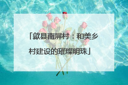 歙县南屏村：和美乡村建设的璀璨明珠