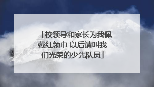 校领导和家长为我佩戴红领巾 以后请叫我们光荣的少先队员
